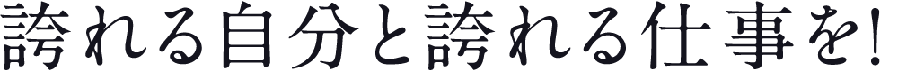 誇れる自分と誇れる仕事を！